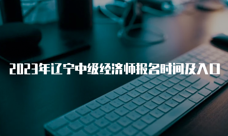 2023年辽宁中级经济师报名时间及入口