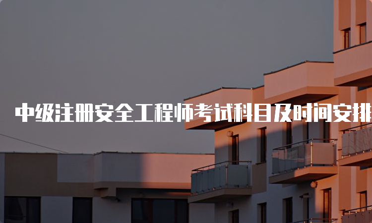 中级注册安全工程师考试科目及时间安排