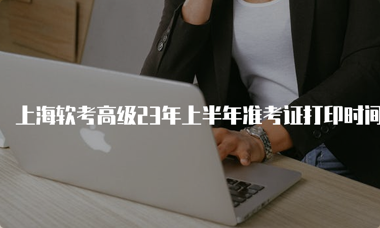 上海软考高级23年上半年准考证打印时间：5月24日10：00起