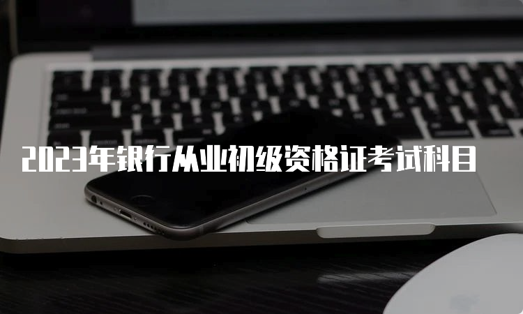 2023年银行从业初级资格证考试科目