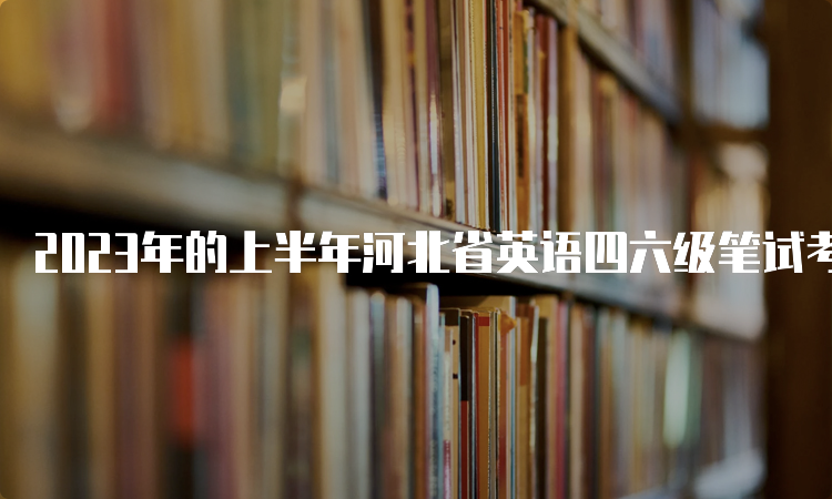 2023年的上半年河北省英语四六级笔试考试时间