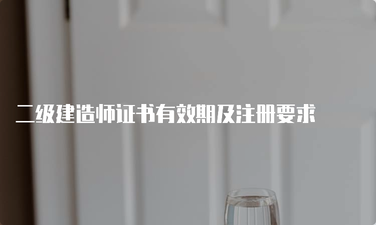 二级建造师证书有效期及注册要求