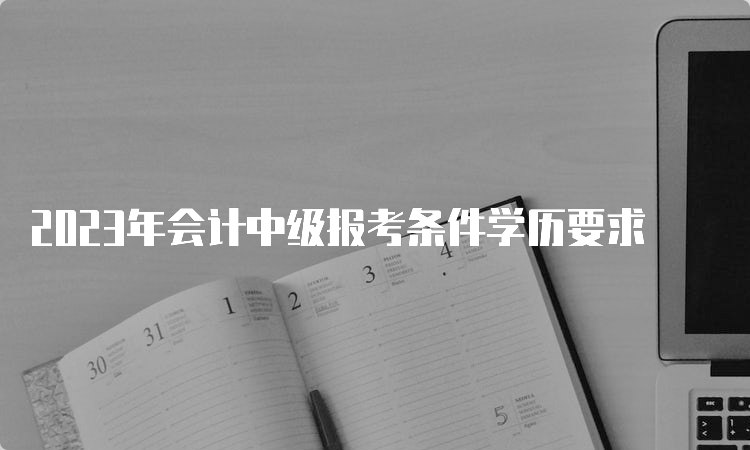 2023年会计中级报考条件学历要求