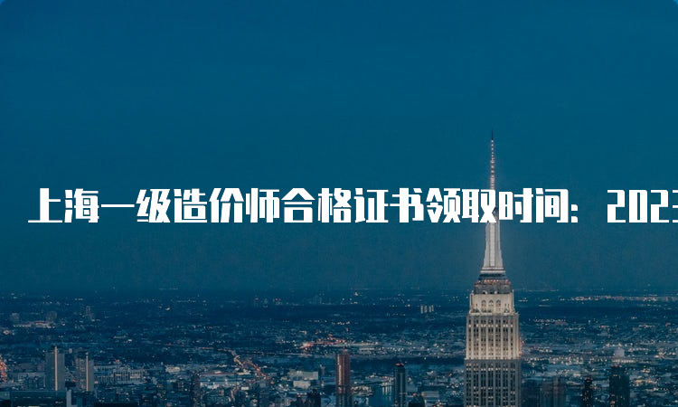 上海一级造价师合格证书领取时间：2023年5月4日开始