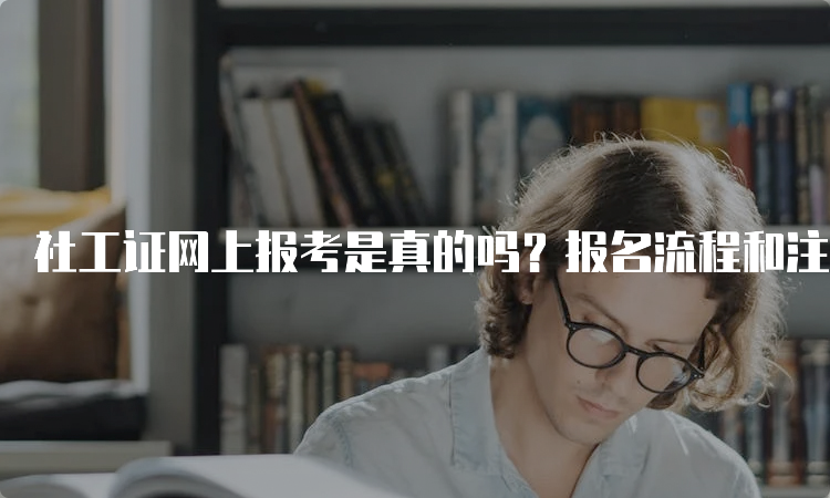 社工证网上报考是真的吗？报名流程和注意事项