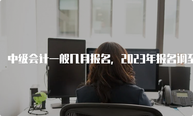 中级会计一般几月报名，2023年报名调至6月