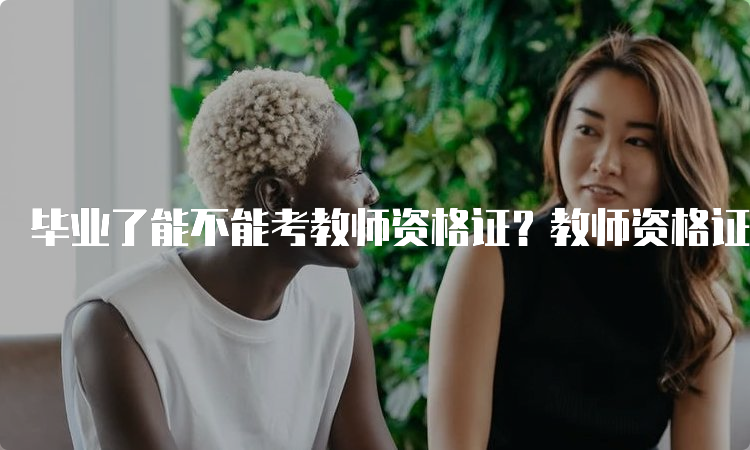 毕业了能不能考教师资格证？教师资格证考试报名条件详解