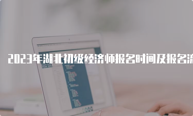 2023年湖北初级经济师报名时间及报名流程官网指南