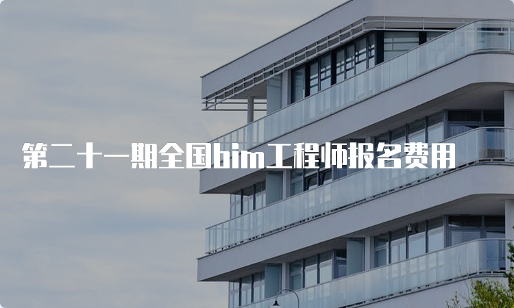 第二十一期全国bim工程师报名费用