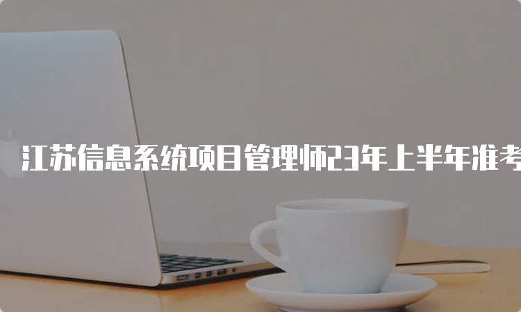 江苏信息系统项目管理师23年上半年准考证打印时间：5月22日9：00起