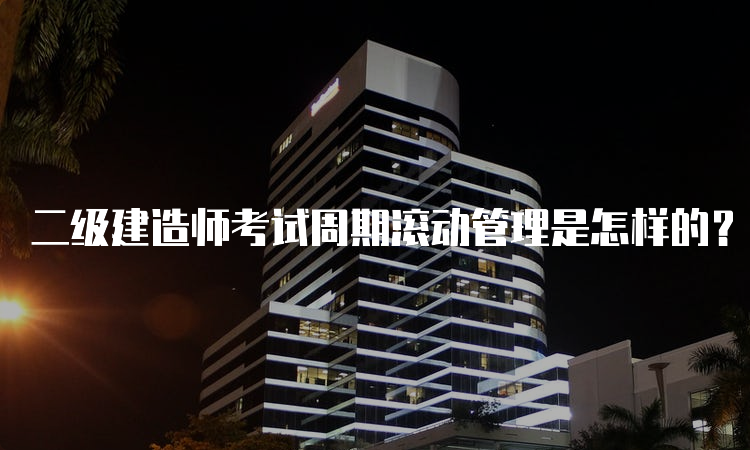 二级建造师考试周期滚动管理是怎样的？