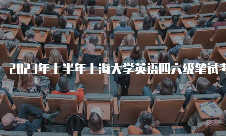 2023年上半年上海大学英语四六级笔试考试时间：6月17日