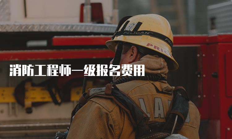 消防工程师一级报名费用