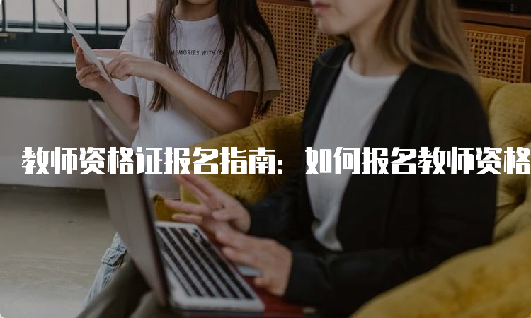 教师资格证报名指南：如何报名教师资格证？