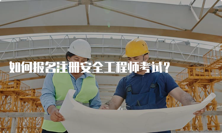 如何报名注册安全工程师考试？