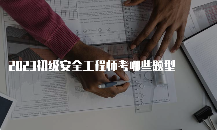 2023初级安全工程师考哪些题型