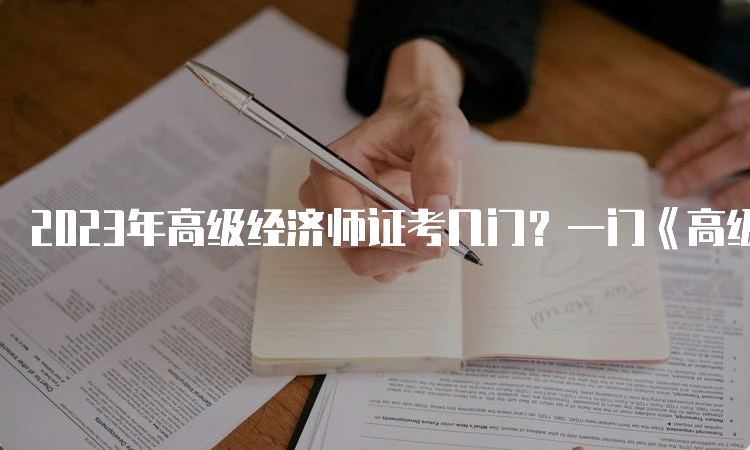 2023年高级经济师证考几门？一门《高级经济实务》