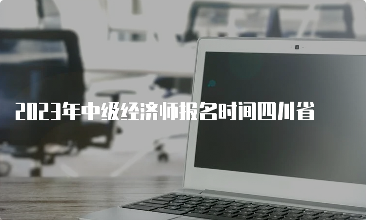 2023年中级经济师报名时间四川省