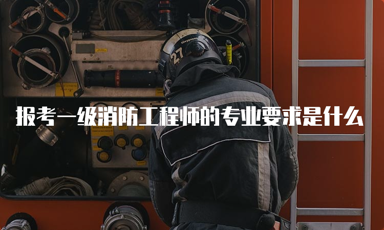 报考一级消防工程师的专业要求是什么