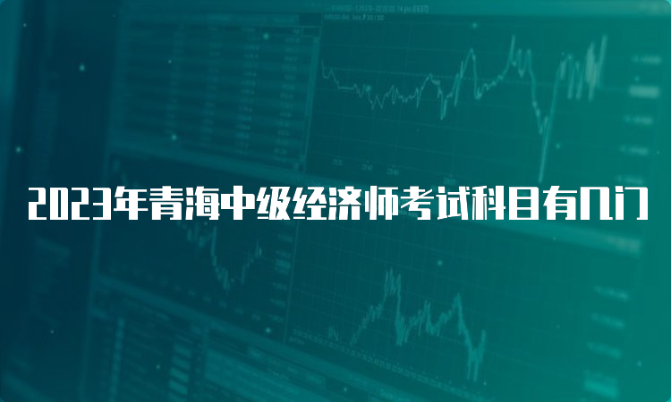 2023年青海中级经济师考试科目有几门