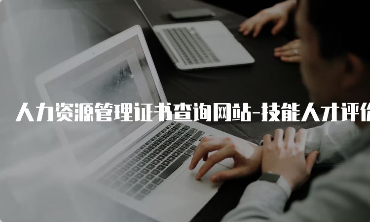 人力资源管理证书查询网站-技能人才评价证书官网