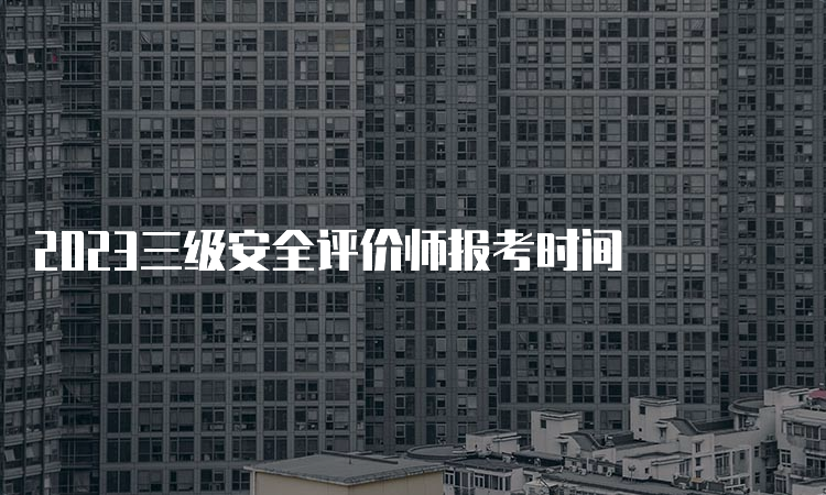 2023三级安全评价师报考时间