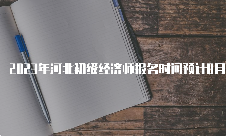 2023年河北初级经济师报名时间预计8月，报名条件和流程详解