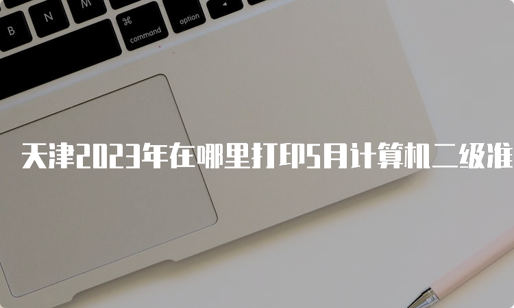 天津2023年在哪里打印5月计算机二级准考证