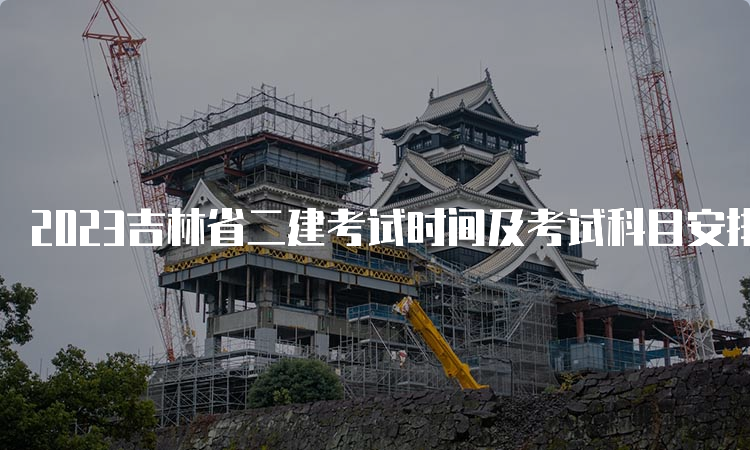 2023吉林省二建考试时间及考试科目安排