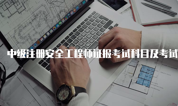 中级注册安全工程师证报考试科目及考试时间