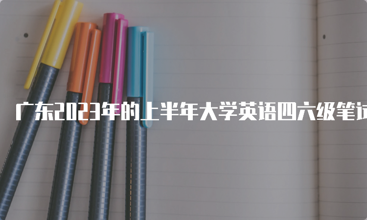 广东2023年的上半年大学英语四六级笔试考试时间