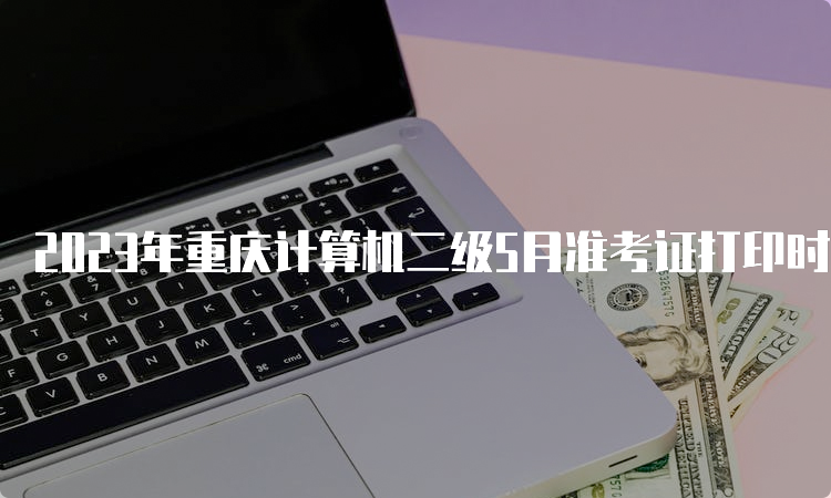 2023年重庆计算机二级5月准考证打印时间