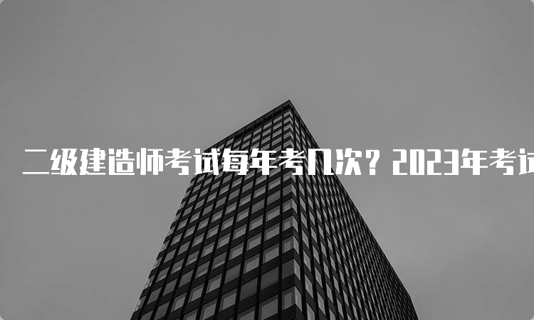 二级建造师考试每年考几次？2023年考试时间安排及科目分布