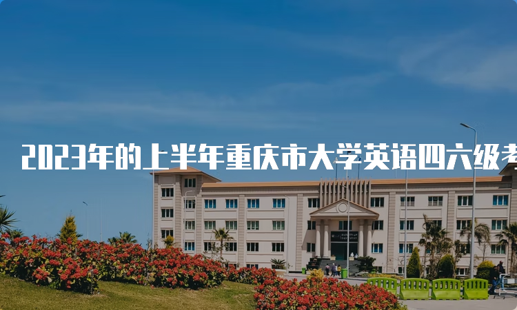 2023年的上半年重庆市大学英语四六级考试时间