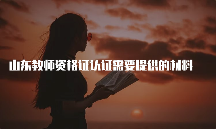 山东教师资格证认证需要提供的材料