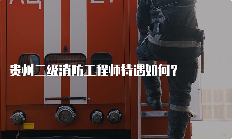 贵州二级消防工程师待遇如何？