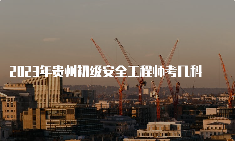 2023年贵州初级安全工程师考几科