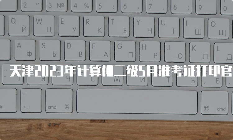 天津2023年计算机二级5月准考证打印官网