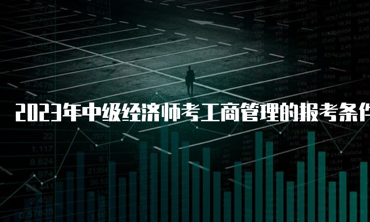 2023年中级经济师考工商管理的报考条件