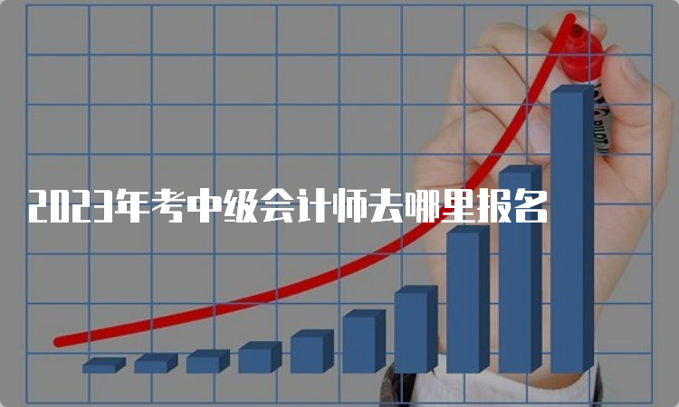 2023年考中级会计师去哪里报名