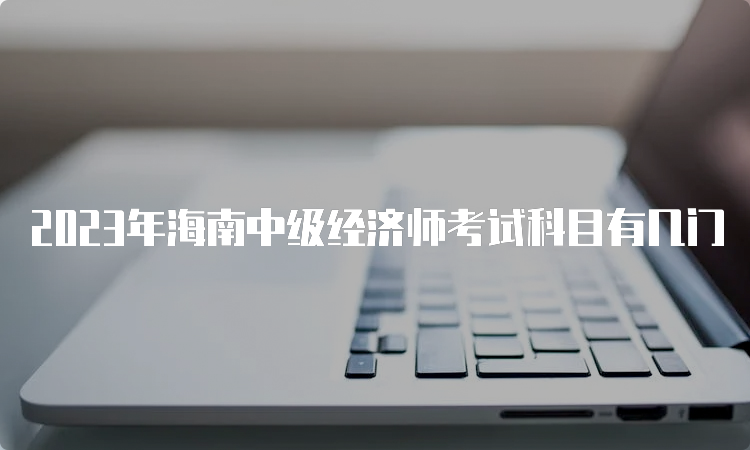 2023年海南中级经济师考试科目有几门