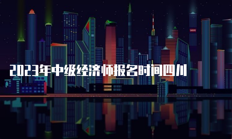 2023年中级经济师报名时间四川