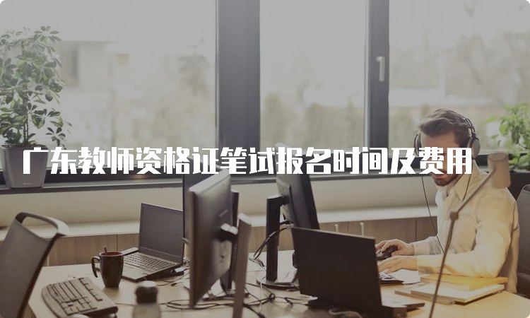 广东教师资格证笔试报名时间及费用