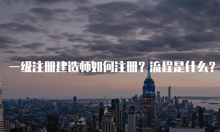 一级注册建造师如何注册？流程是什么？