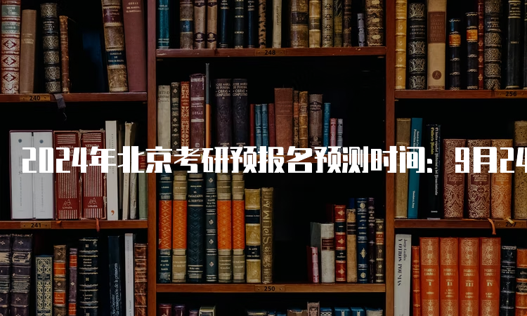 2024年北京考研预报名预测时间：9月24日