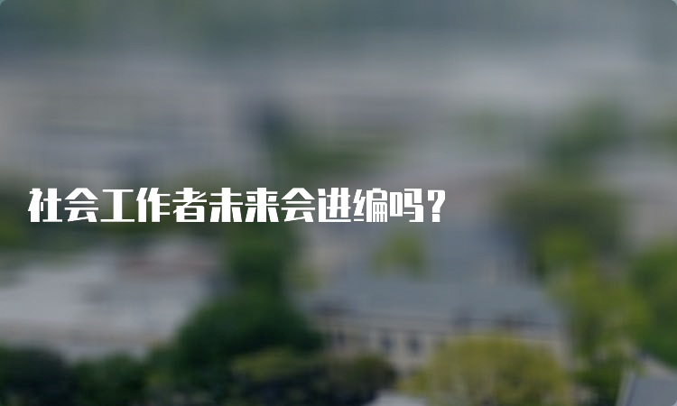 社会工作者未来会进编吗？