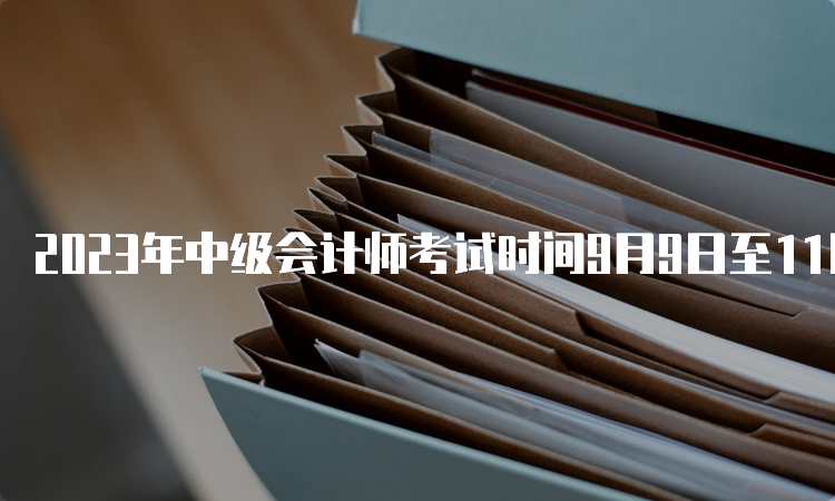 2023年中级会计师考试时间9月9日至11日，包括3个批次