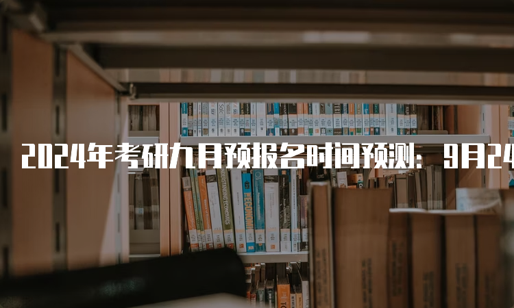 2024年考研九月预报名时间预测：9月24日开始