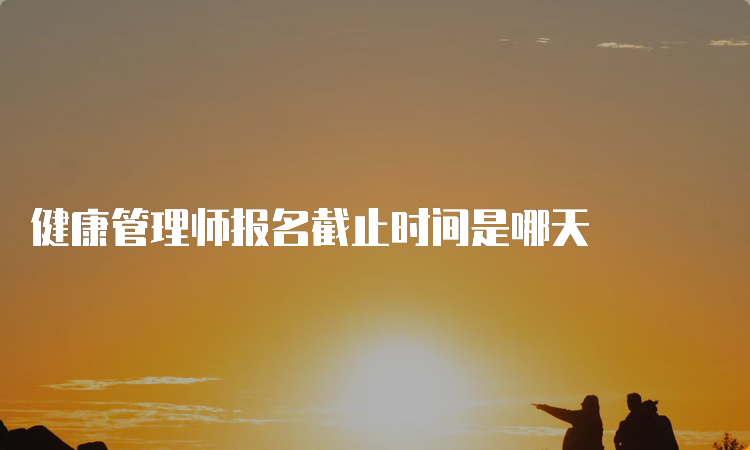 健康管理师报名截止时间是哪天