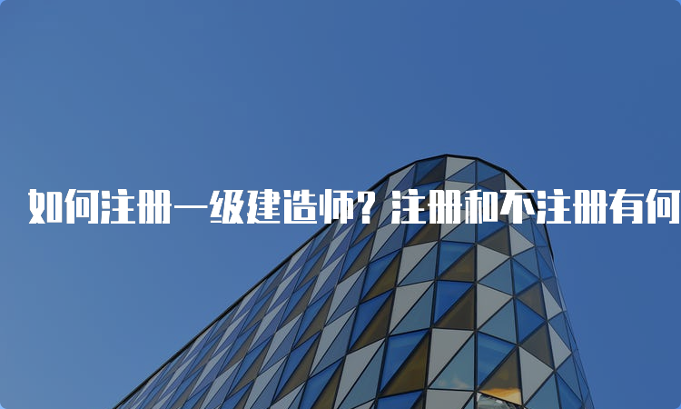 如何注册一级建造师？注册和不注册有何不同？